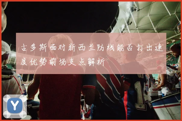 古多斯面对新西兰防线能否打出速度优势前场支点解析