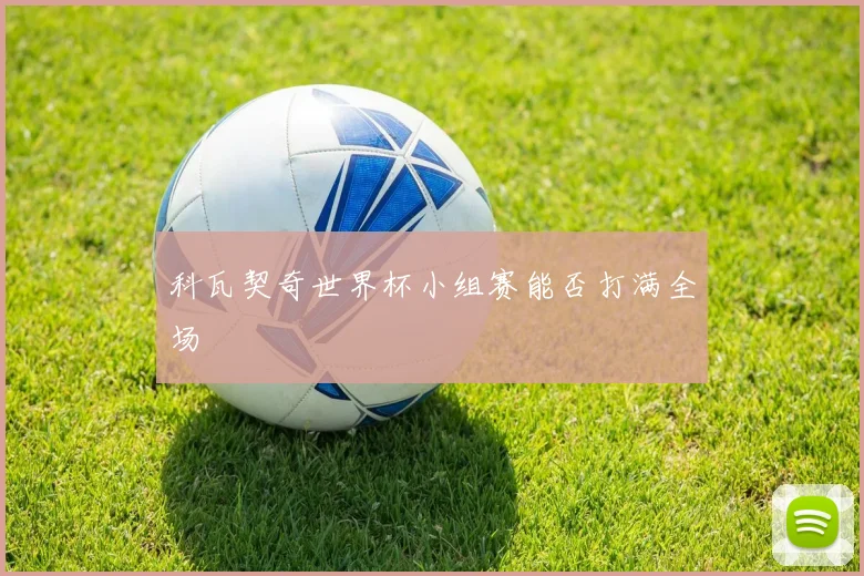 科瓦契奇世界杯小组赛能否打满全场