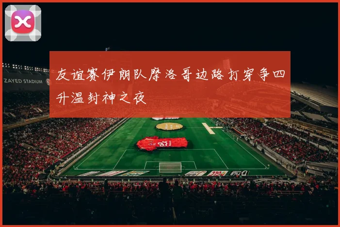 友谊赛伊朗队摩洛哥边路打穿争四升温封神之夜