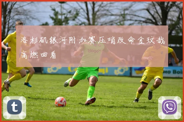 洛杉矶银河附加赛压哨改命金玟哉高燃回看
