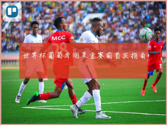 世界杯葡萄牙刚果金赛前首发指南