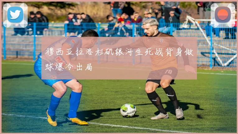 穆西亚拉洛杉矶银河生死战背身做球爆冷出局