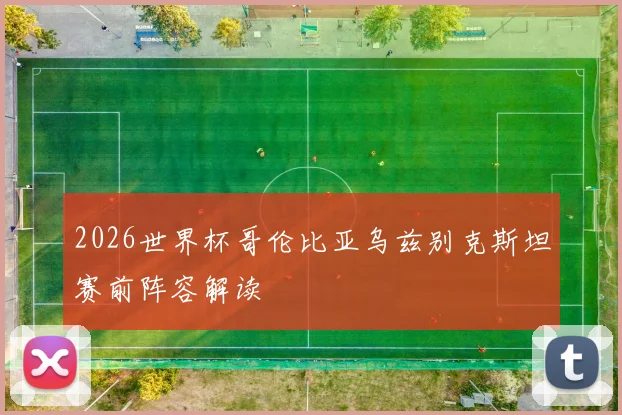 2026世界杯哥伦比亚乌兹别克斯坦赛前阵容解读