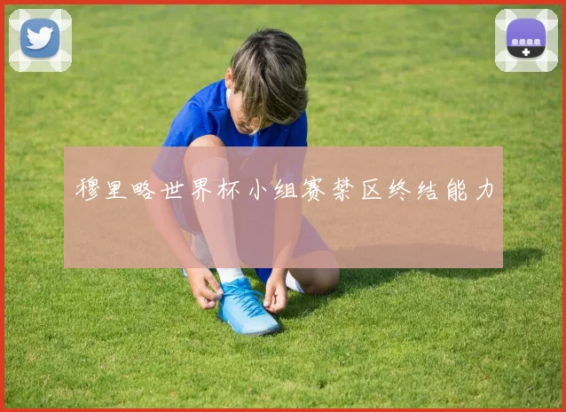 穆里略世界杯小组赛禁区终结能力