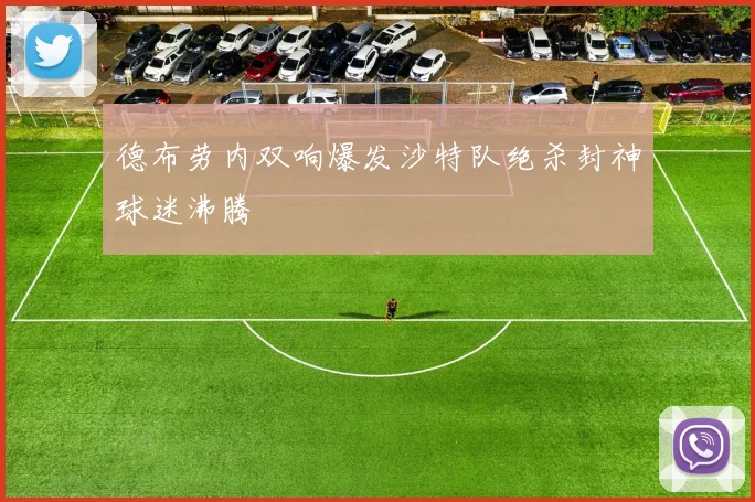德布劳内双响爆发沙特队绝杀封神球迷沸腾