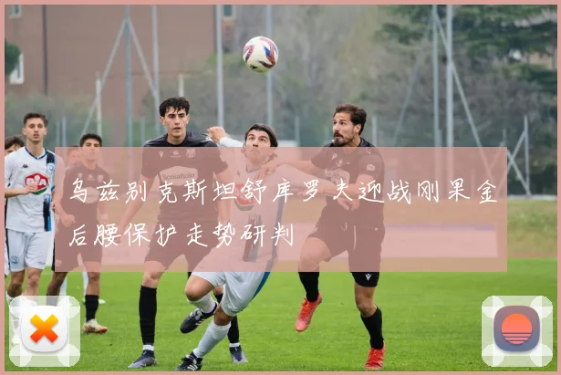 乌兹别克斯坦舒库罗夫迎战刚果金后腰保护走势研判