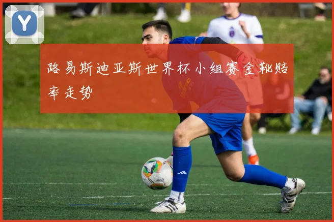 路易斯迪亚斯世界杯小组赛金靴赔率走势