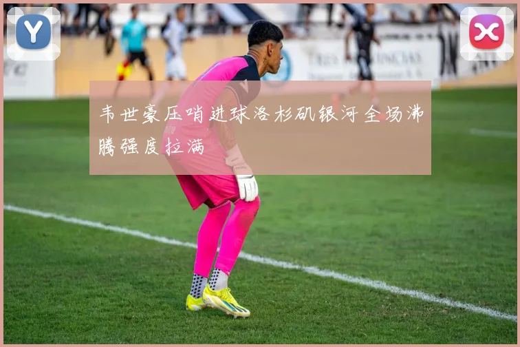 韦世豪压哨进球洛杉矶银河全场沸腾强度拉满
