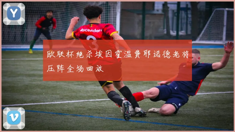 欧联杯绝杀埃因霍温费耶诺德老将压阵全场回放