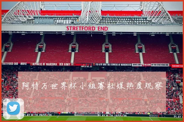 阿特万世界杯小组赛社媒热度观察