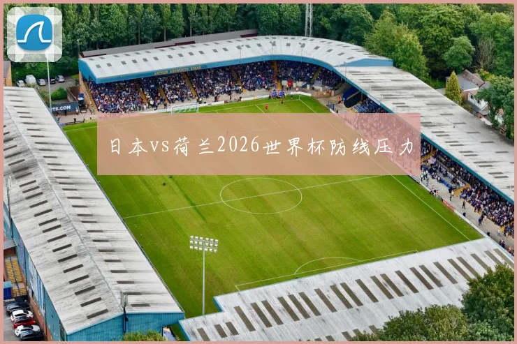 日本vs荷兰2026世界杯防线压力