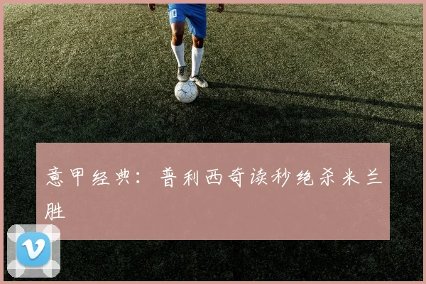 意甲经典：普利西奇读秒绝杀米兰胜