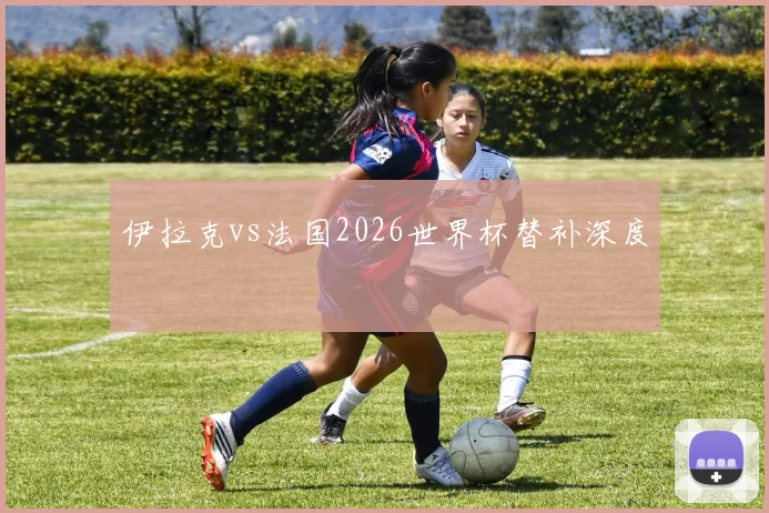 伊拉克vs法国2026世界杯替补深度