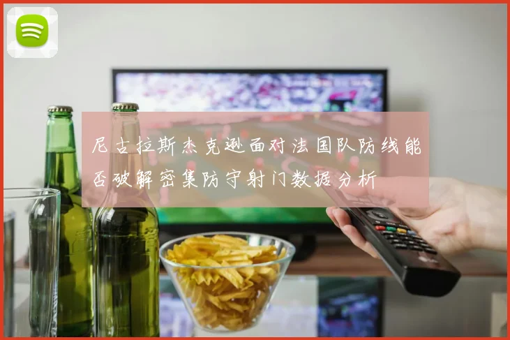 尼古拉斯杰克逊面对法国队防线能否破解密集防守射门数据分析