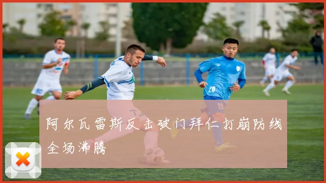阿尔瓦雷斯反击破门拜仁打崩防线全场沸腾