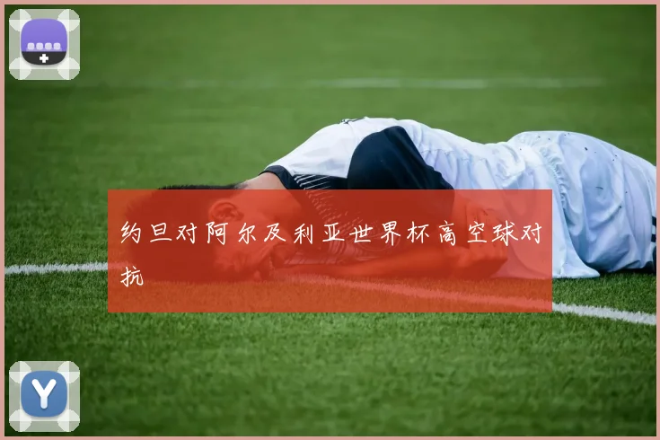 约旦对阿尔及利亚世界杯高空球对抗