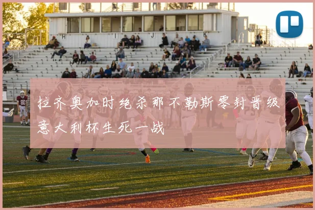 拉齐奥加时绝杀那不勒斯零封晋级意大利杯生死一战