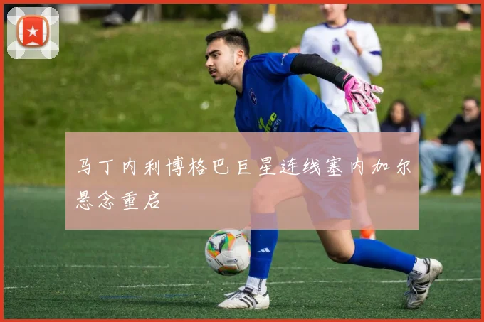 马丁内利博格巴巨星连线塞内加尔悬念重启