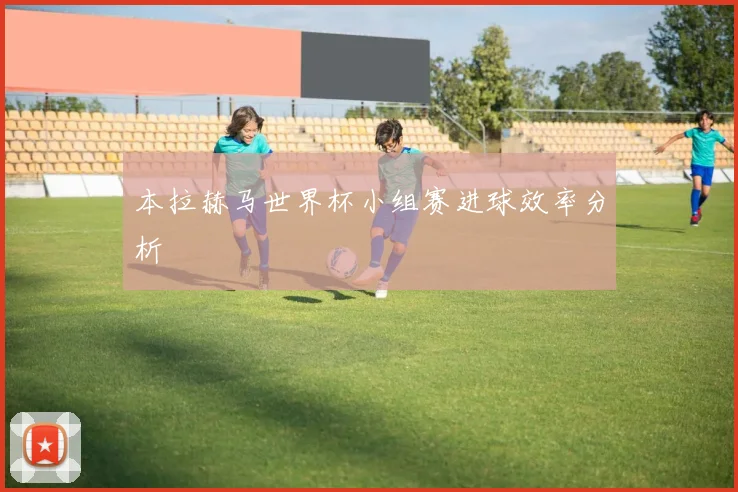 本拉赫马世界杯小组赛进球效率分析
