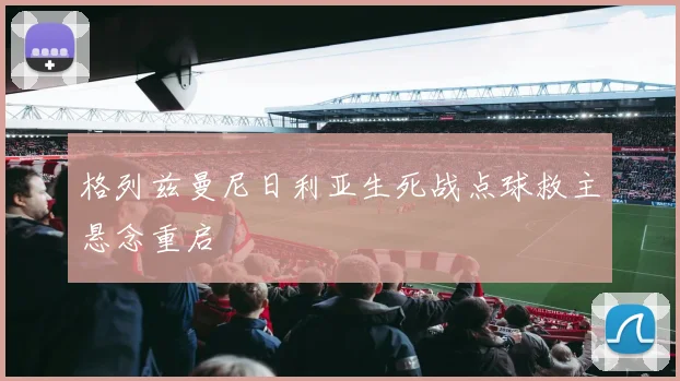 格列兹曼尼日利亚生死战点球救主悬念重启