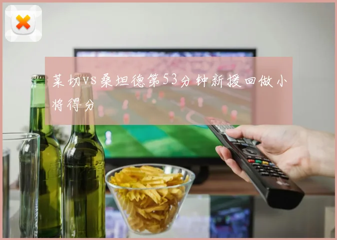 莱切vs桑坦德第53分钟新援回做小将得分