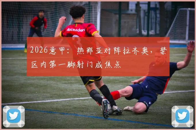 2026意甲：热那亚对阵拉齐奥，禁区内第一脚射门成焦点
