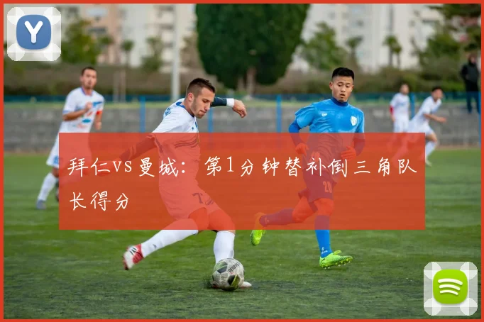 拜仁vs曼城:第1分钟替补倒三角队长得分