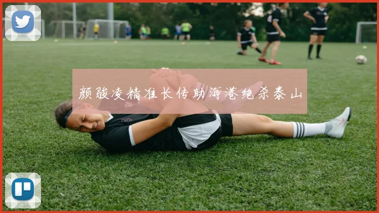 颜骏凌精准长传助海港绝杀泰山