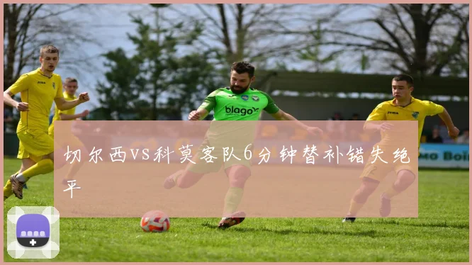 切尔西vs科莫客队6分钟替补错失绝平