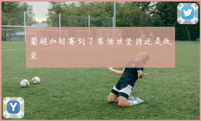 葡超加时赛到了客场该坚持还是改变