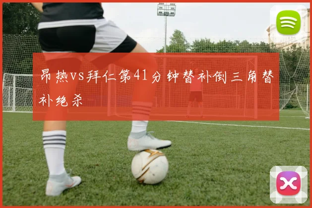 昂热vs拜仁第41分钟替补倒三角替补绝杀